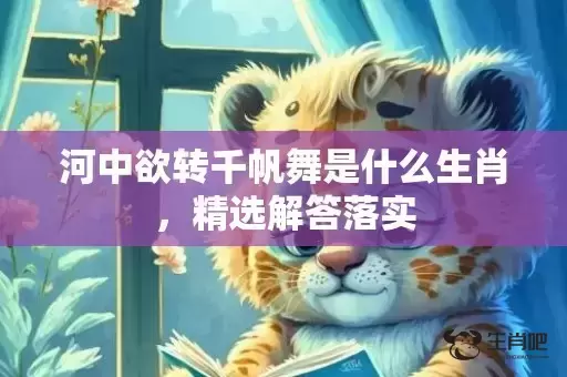 河中欲转千帆舞是什么生肖,精选解答落实 河中欲转千帆舞是什么生肖,精选解答落实