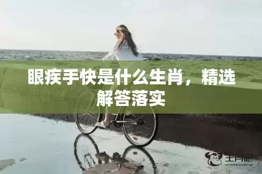 眼疾手快是什么生肖,精选解答落实 眼疾手快是什么生肖,精选解答落实