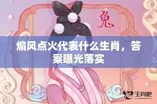 煽风点火代表什么生肖,答案曝光落实 煽风点火代表什么生肖,答案曝光落实