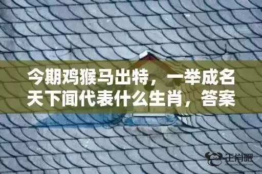 今期鸡猴马出特，一举成名天下闻代表什么生肖，答案曝光落实