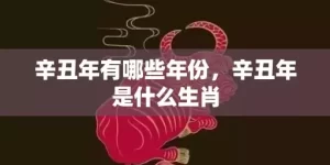 辛丑年有哪些年份，辛丑年是什么生肖