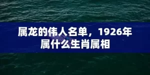 属龙的伟人名单，1926年属什么生肖属相