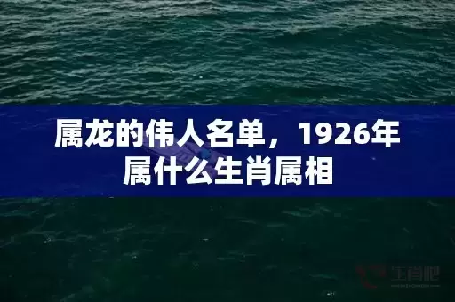 属龙的伟人名单,1926年属什么生肖属相 属龙的伟人名单,1926年属什么生肖属相