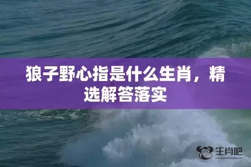 狼子野心指是什么生肖,精选解答落实 狼子野心指是什么生肖,精选解答落实