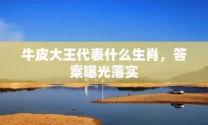 牛皮大王代表什么生肖，答案曝光落实