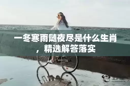 一冬寒雨随夜尽是什么生肖,精选解答落实 一冬寒雨随夜尽是什么生肖,精选解答落实