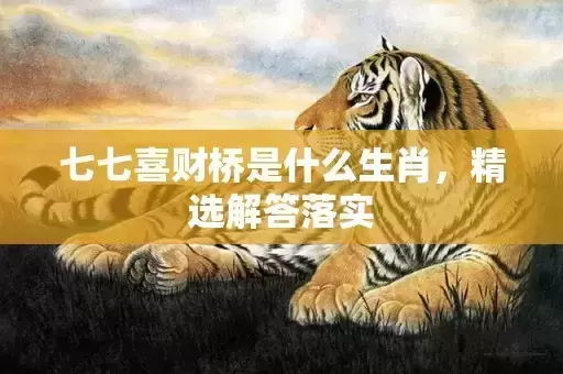 七七喜财桥是什么生肖,精选解答落实 七七喜财桥是什么生肖,精选解答落实