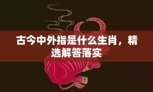 古今中外指是什么生肖，精选解答落实