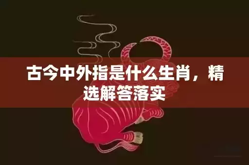 古今中外指是什么生肖，精选解答落实