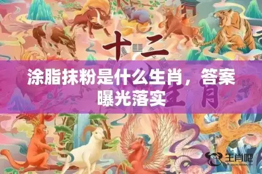 涂脂抹粉是什么生肖，答案曝光落实