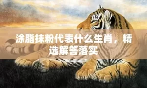 涂脂抹粉代表什么生肖，精选解答落实