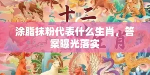 涂脂抹粉代表什么生肖，答案曝光落实