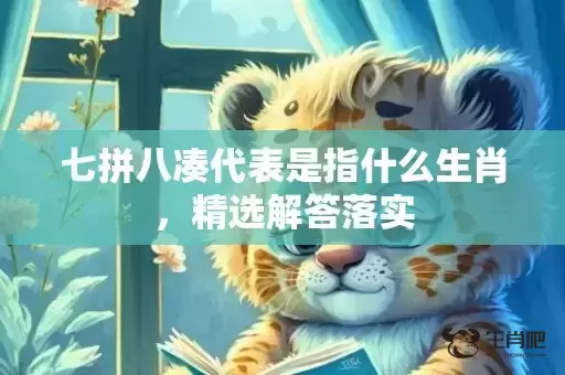 七拼八凑代表是指什么生肖，精选解答落实