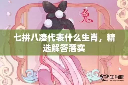 七拼八凑代表什么生肖,精选解答落实 七拼八凑代表什么生肖,精选解答落实