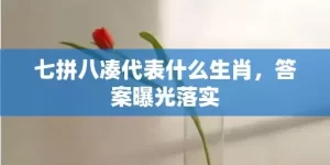 七拼八凑代表什么生肖，答案曝光落实