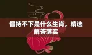 僵持不下是什么生肖，精选解答落实