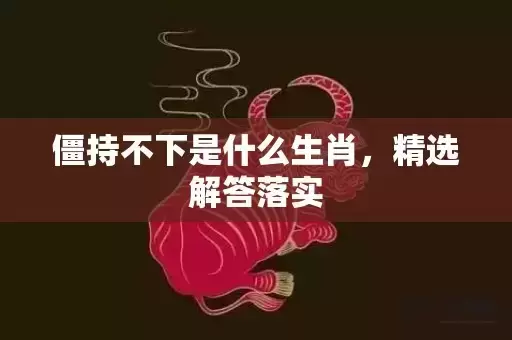 僵持不下是什么生肖,精选解答落实 僵持不下是什么生肖,精选解答落实