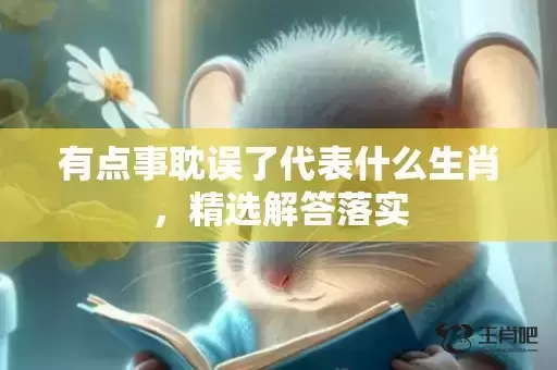 有点事耽误了代表什么生肖，精选解答落实