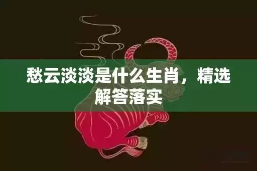 愁云淡淡是什么生肖,精选解答落实 愁云淡淡是什么生肖,精选解答落实