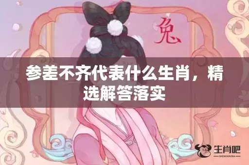 参差不齐代表什么生肖，精选解答落实