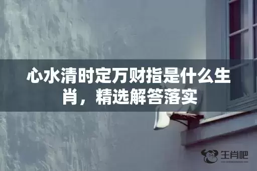 心水清时定万财指是什么生肖,精选解答落实 心水清时定万财指是什么生肖,精选解答落实