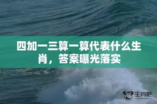四加一三算一算代表什么生肖，答案曝光落实