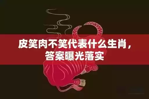 皮笑肉不笑代表什么生肖，答案曝光落实