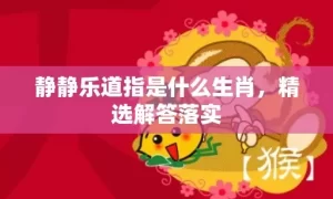 静静乐道指是什么生肖，精选解答落实