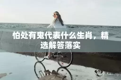 怕处有鬼代表什么生肖,精选解答落实 怕处有鬼代表什么生肖,精选解答落实