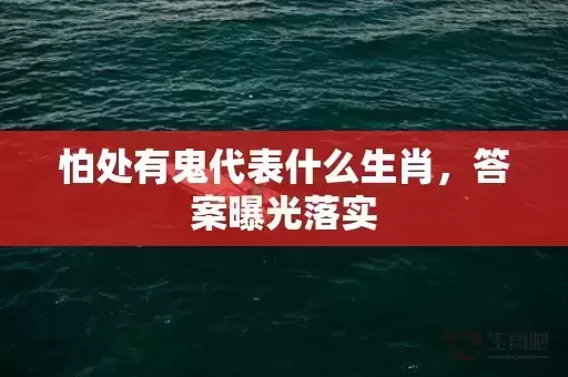 怕处有鬼代表什么生肖,答案曝光落实 怕处有鬼代表什么生肖,答案曝光落实