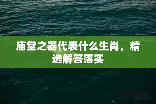 庙堂之器代表什么生肖,精选解答落实 庙堂之器代表什么生肖,精选解答落实