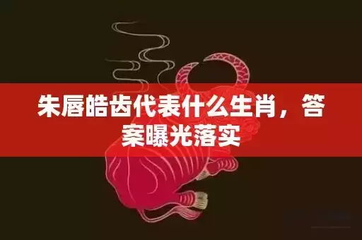 朱唇皓齿代表什么生肖，答案曝光落实