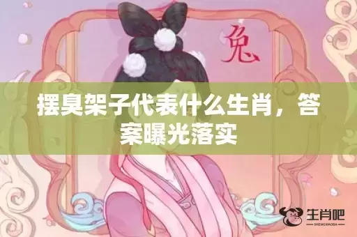 摆臭架子代表什么生肖，答案曝光落实