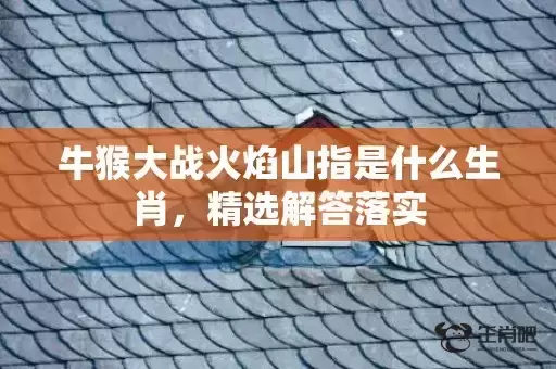 牛猴大战火焰山指是什么生肖，精选解答落实