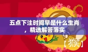 五点下注时间早是什么生肖，精选解答落实