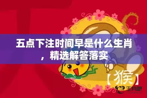 五点下注时间早是什么生肖,精选解答落实 五点下注时间早是什么生肖,精选解答落实