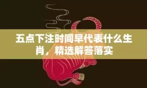 五点下注时间早代表什么生肖，精选解答落实