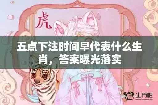 五点下注时间早代表什么生肖，答案曝光落实