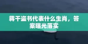 蒋干盗书代表什么生肖，答案曝光落实