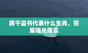 蒋干盗书代表什么生肖，答案曝光落实