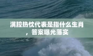 满腔热忱代表是指什么生肖，答案曝光落实