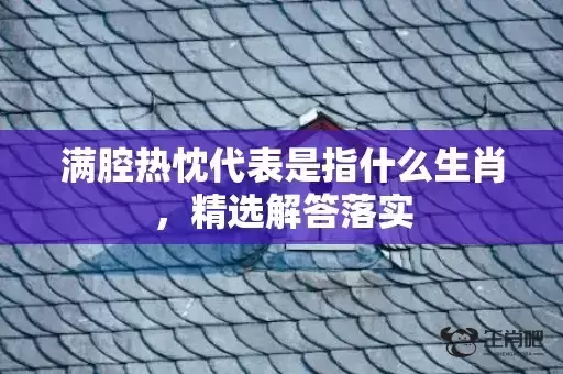 满腔热忱代表是指什么生肖,精选解答落实 满腔热忱代表是指什么生肖,精选解答落实