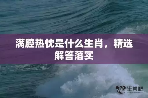 满腔热忱是什么生肖,精选解答落实 满腔热忱是什么生肖,精选解答落实