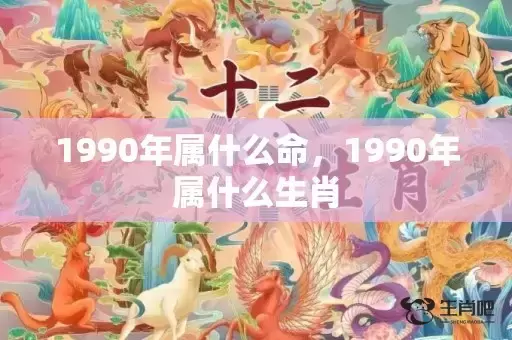 1990年属什么命,1990年属什么生肖 1990年属什么命,1990年属什么生肖
