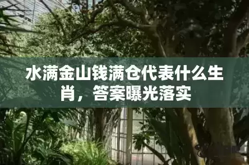 水满金山钱满仓代表什么生肖,答案曝光落实 水满金山钱满仓代表什么生肖,答案曝光落实