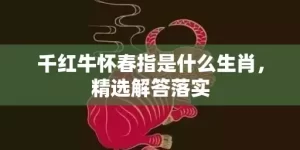 千红牛怀春指是什么生肖，精选解答落实