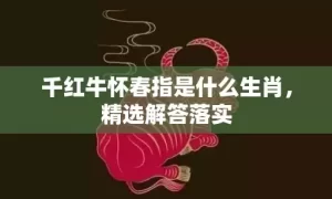 千红牛怀春指是什么生肖，精选解答落实