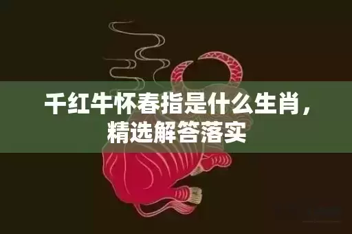 千红牛怀春指是什么生肖,精选解答落实 千红牛怀春指是什么生肖,精选解答落实