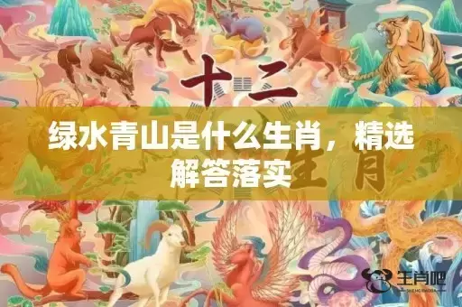 绿水青山是什么生肖，精选解答落实
