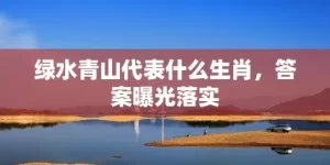 绿水青山代表什么生肖，答案曝光落实